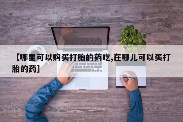 私人妇科医院有打胎药吗【哪里可以购买打胎的药吃,在哪儿可以买打胎的药】