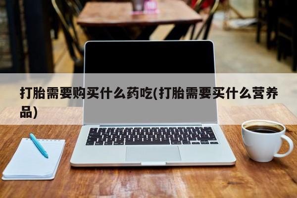 私人妇科医院有打胎药吗打胎需要购买什么药吃(打胎需要买什么营养品)