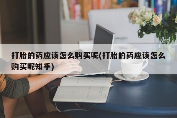 私人妇科医院有打胎药吗打胎的药应该怎么购买呢(打胎的药应该怎么购买呢知乎)